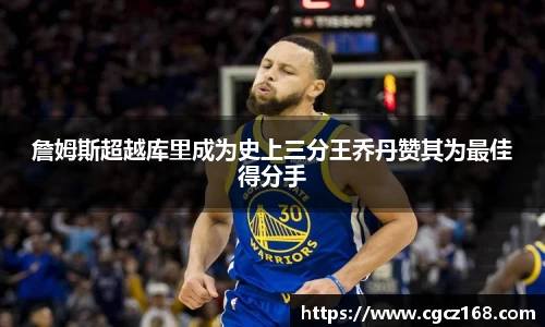 詹姆斯超越库里成为史上三分王乔丹赞其为最佳得分手