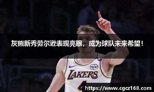灰熊新秀劳尔逊表现亮眼，成为球队未来希望！